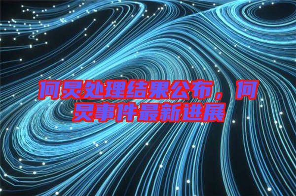 何炅處理結(jié)果公布，何炅事件最新進展