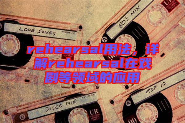 rehearsal用法，詳解rehearsal在戲劇等領(lǐng)域的應用