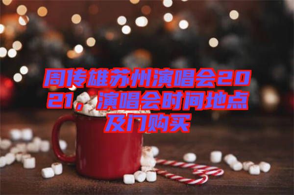 周傳雄蘇州演唱會(huì)2021，演唱會(huì)時(shí)間地點(diǎn)及門購買