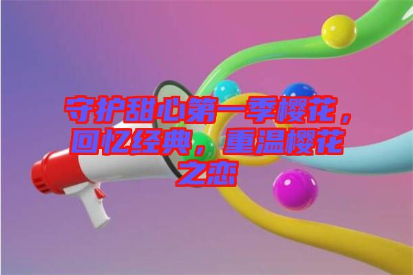 守護(hù)甜心第一季櫻花，回憶經(jīng)典，重溫櫻花之戀