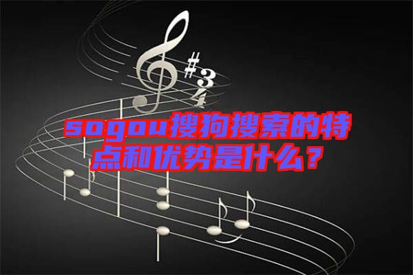 sogou搜狗搜索的特點(diǎn)和優(yōu)勢是什么？