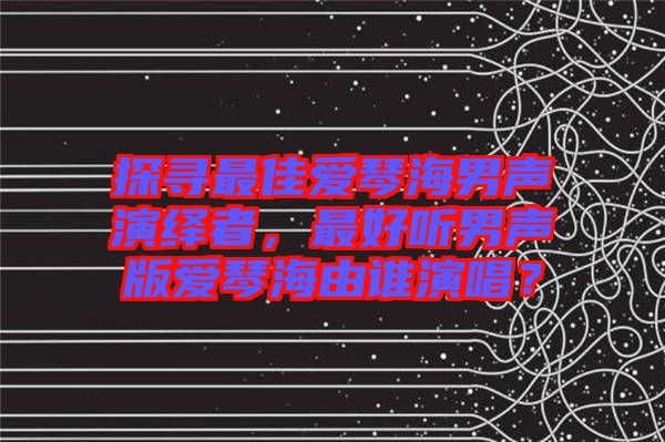 探尋最佳愛(ài)琴海男聲演繹者，最好聽(tīng)男聲版愛(ài)琴海由誰(shuí)演唱？