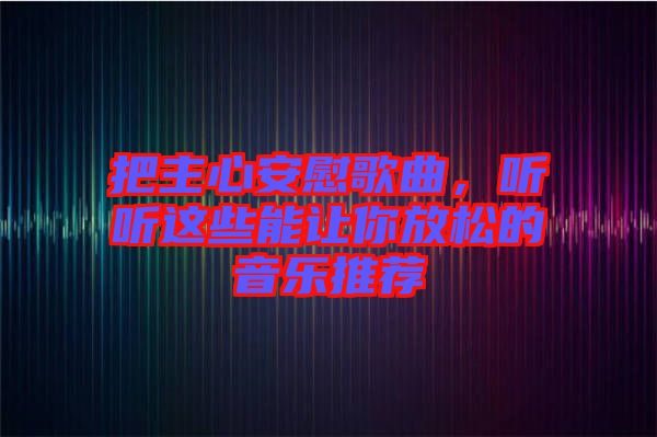 把主心安慰歌曲，聽聽這些能讓你放松的音樂(lè)推薦