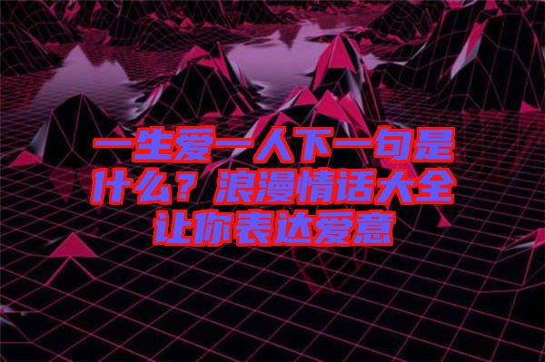 一生愛(ài)一人下一句是什么？浪漫情話大全讓你表達(dá)愛(ài)意