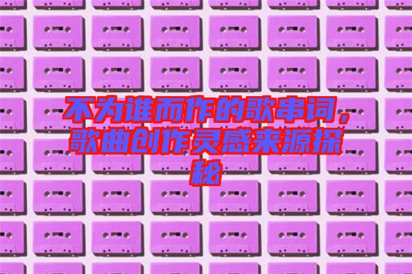 不為誰(shuí)而作的歌串詞，歌曲創(chuàng)作靈感來源探秘