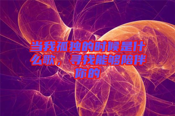 當(dāng)我孤獨的時候是什么歌，尋找能夠陪伴你的