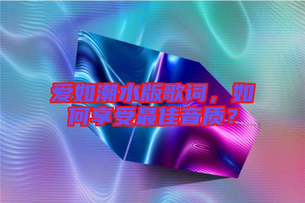 愛如潮水版歌詞，如何享受最佳音質(zhì)？