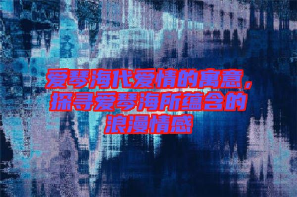 愛(ài)琴海代愛(ài)情的寓意，探尋愛(ài)琴海所蘊(yùn)含的浪漫情感