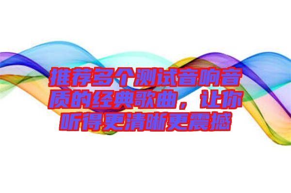 推薦多個測試音響音質的經(jīng)典歌曲，讓你聽得更清晰更震撼