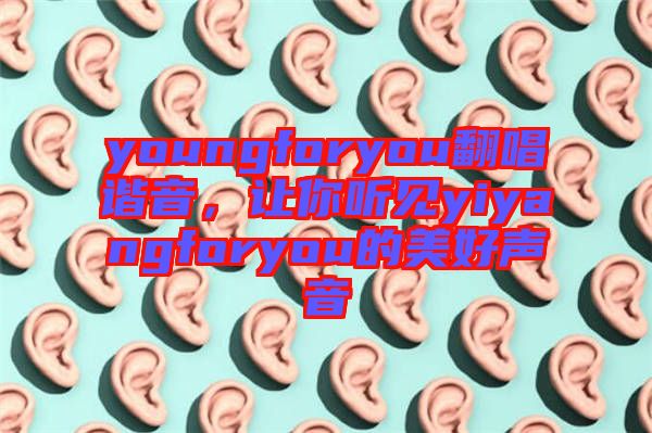 youngforyou翻唱諧音，讓你聽見(jiàn)yiyangforyou的美好聲音