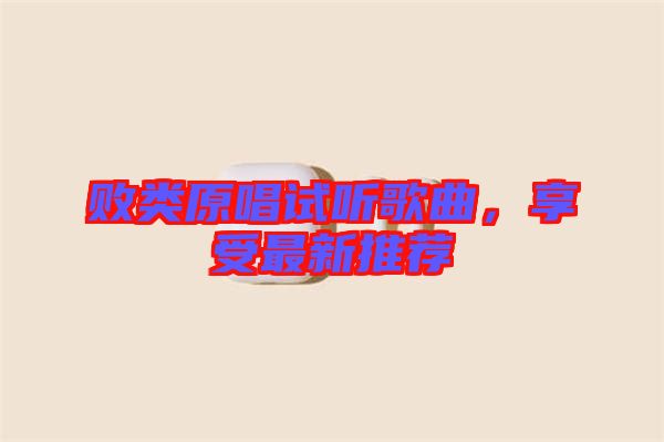 敗類原唱試聽(tīng)歌曲，享受最新推薦