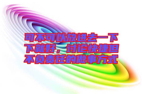 可不可以放進去一下下就好，討論快捷但不負(fù)責(zé)任的做事方式