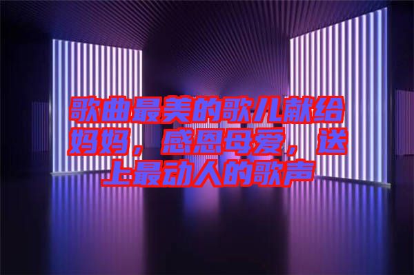 歌曲最美的歌兒獻(xiàn)給媽媽，感恩母愛(ài)，送上最動(dòng)人的歌聲
