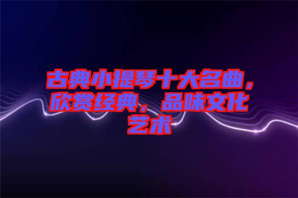 古典小提琴十大名曲，欣賞經(jīng)典，品味文化藝術