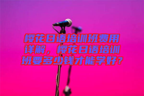 櫻花日語(yǔ)培訓(xùn)班費(fèi)用詳解，櫻花日語(yǔ)培訓(xùn)班要多少錢才能學(xué)好？