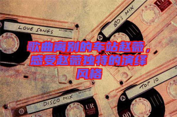 歌曲離別的車(chē)站趙薇，感受趙薇獨(dú)特的演繹風(fēng)格