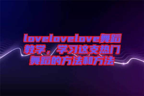 lovelovelove舞蹈教學(xué)，學(xué)習(xí)這支熱門(mén)舞蹈的方法和方法