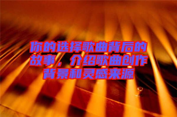 你的選擇歌曲背后的故事，介紹歌曲創(chuàng)作背景和靈感來(lái)源