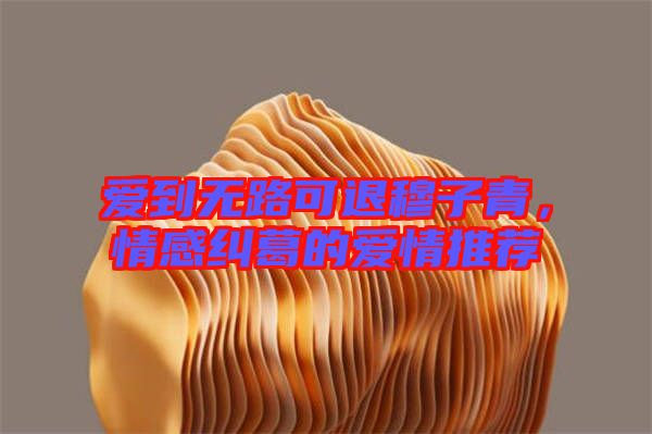 愛到無(wú)路可退穆子青，情感糾葛的愛情推薦