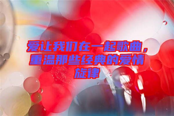 愛(ài)讓我們?cè)谝黄鸶枨販啬切┙?jīng)典的愛(ài)情旋律