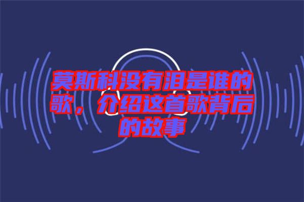 莫斯科沒有淚是誰(shuí)的歌，介紹這首歌背后的故事