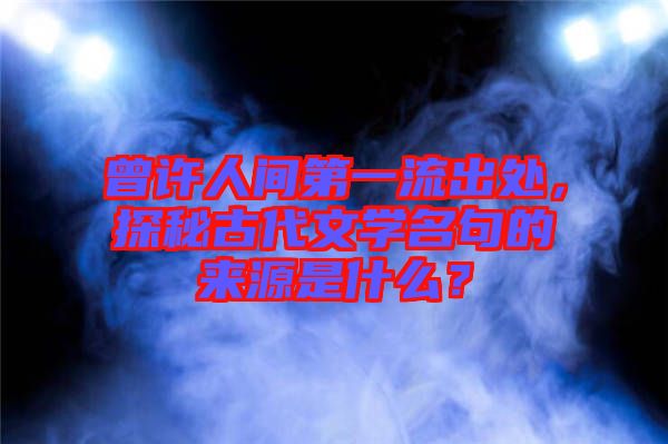曾許人間第一流出處，探秘古代文學(xué)名句的來(lái)源是什么？