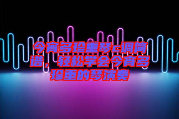今宵多珍重琴c調(diào)簡譜，輕松學會今宵多珍重的琴演奏