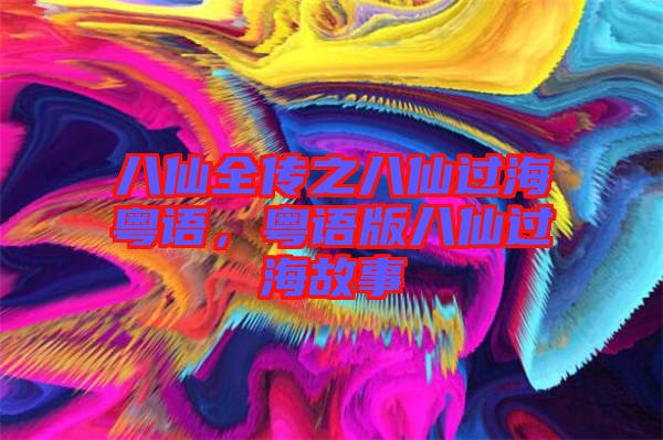 八仙全傳之八仙過(guò)海粵語(yǔ)，粵語(yǔ)版八仙過(guò)海故事