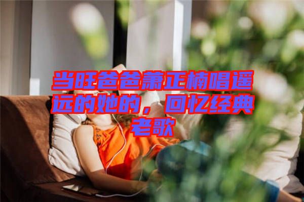 當(dāng)旺爸爸蕭正楠唱遙遠的她的，回憶經(jīng)典老歌