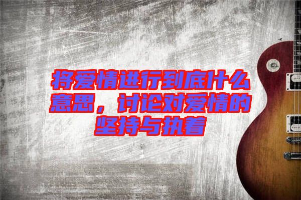 將愛情進(jìn)行到底什么意思，討論對愛情的堅(jiān)持與執(zhí)著