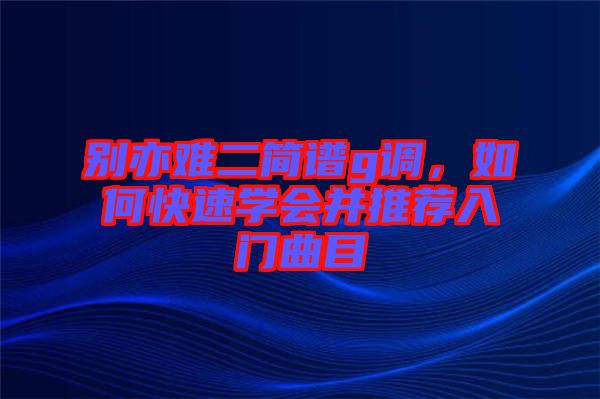 別亦難二簡譜g調(diào)，如何快速學會并推薦入門曲目