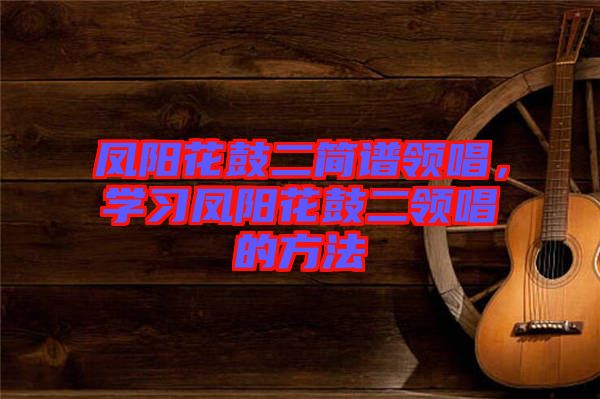 鳳陽花鼓二簡(jiǎn)譜領(lǐng)唱，學(xué)習(xí)鳳陽花鼓二領(lǐng)唱的方法