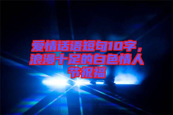 愛(ài)情話語(yǔ)短句10字，浪漫十足的白色情人節(jié)祝福