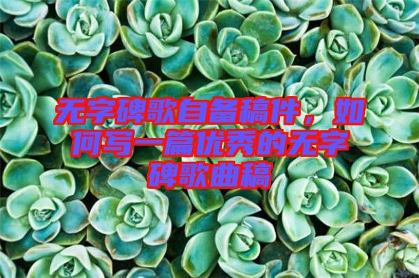 無(wú)字碑歌自備稿件，如何寫一篇優(yōu)秀的無(wú)字碑歌曲稿