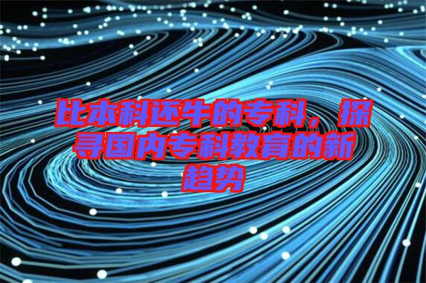 比本科還牛的專科，探尋國(guó)內(nèi)專科教育的新趨勢(shì)