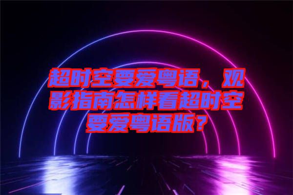 超時(shí)空要愛粵語，觀影指南怎樣看超時(shí)空要愛粵語版？
