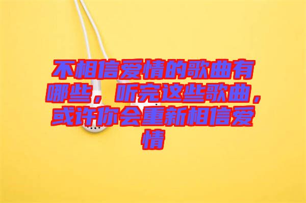 不相信愛情的歌曲有哪些，聽完這些歌曲，或許你會(huì)重新相信愛情