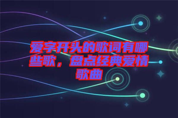 愛(ài)字開(kāi)頭的歌詞有哪些歌，盤(pán)點(diǎn)經(jīng)典愛(ài)情歌曲