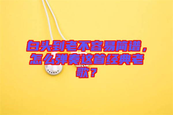 白頭到老不容易簡(jiǎn)譜，怎么彈奏這首經(jīng)典老歌？