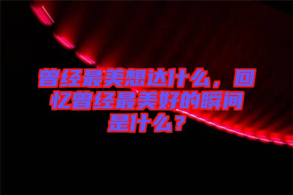 曾經(jīng)最美想達什么，回憶曾經(jīng)最美好的瞬間是什么？