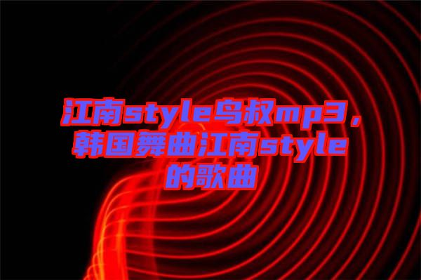 江南style鳥(niǎo)叔mp3，韓國(guó)舞曲江南style的歌曲