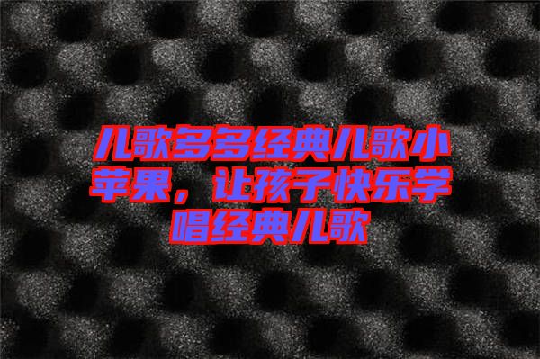 兒歌多多經(jīng)典兒歌小蘋果，讓孩子快樂(lè)學(xué)唱經(jīng)典兒歌