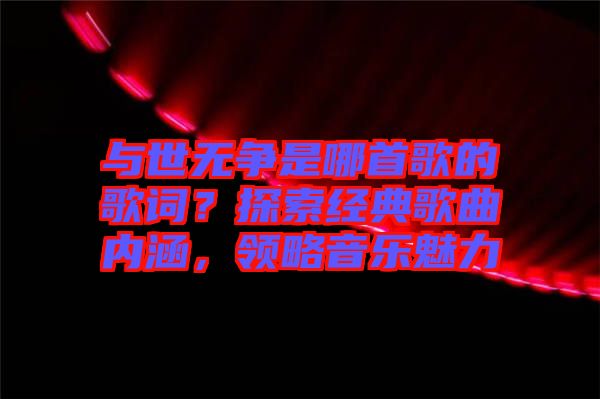 與世無(wú)爭(zhēng)是哪首歌的歌詞？探索經(jīng)典歌曲內(nèi)涵，領(lǐng)略音樂(lè)魅力