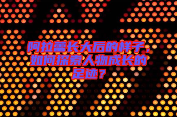 阿拉蕾長(zhǎng)大后的樣子，如何探索人物成長(zhǎng)的足跡？