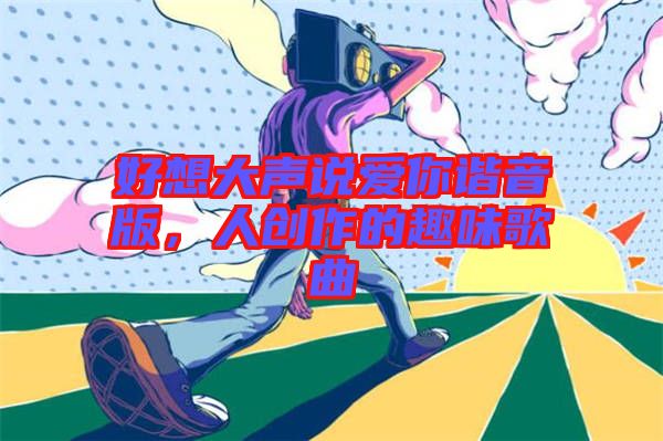 好想大聲說(shuō)愛(ài)你諧音版，人創(chuàng)作的趣味歌曲
