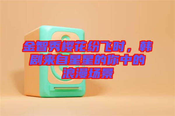 金智秀櫻花紛飛時(shí)，韓劇來自星星的你中的浪漫場景