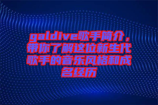 galdive歌手簡(jiǎn)介，帶你了解這位新生代歌手的音樂風(fēng)格和成名經(jīng)歷
