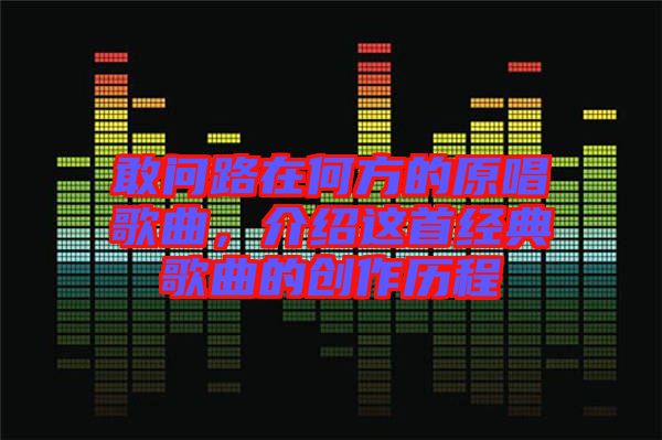 敢問(wèn)路在何方的原唱歌曲，介紹這首經(jīng)典歌曲的創(chuàng)作歷程