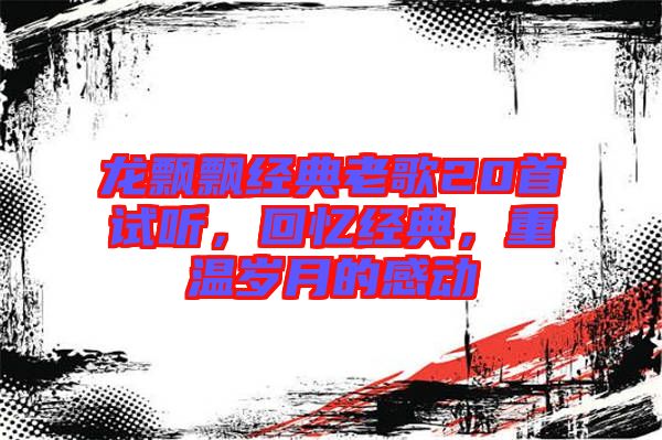 龍飄飄經(jīng)典老歌20首試聽(tīng)，回憶經(jīng)典，重溫歲月的感動(dòng)