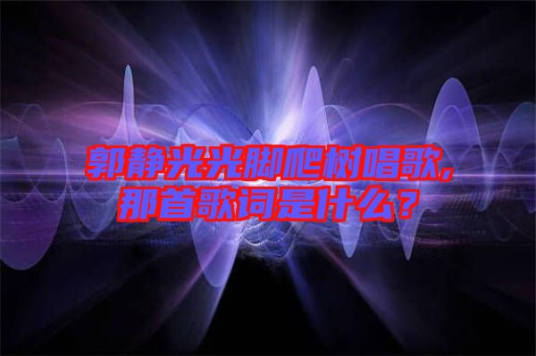 郭靜光光腳爬樹(shù)唱歌,那首歌詞是什么？